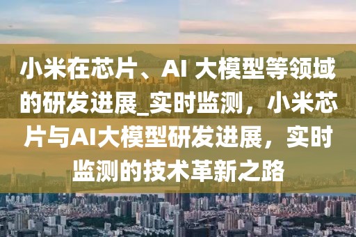 小米在芯片、AI 大模型等領(lǐng)域的研發(fā)進展_實時監(jiān)測，小米芯片與AI大模型研發(fā)進展，實時監(jiān)測的技術(shù)革新之路