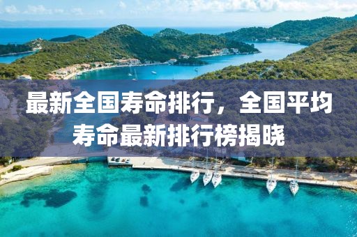 最新全國(guó)壽命排行，全國(guó)平均壽命最新排行榜揭曉