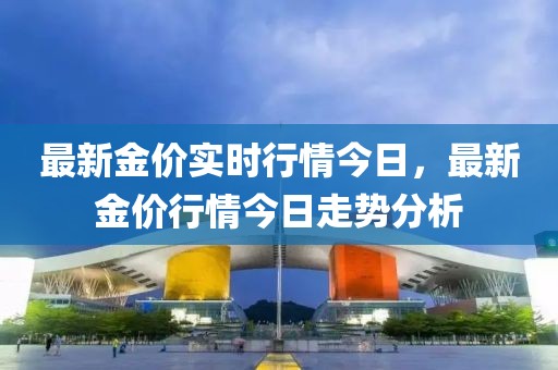 最新金價(jià)實(shí)時(shí)行情今日，最新金價(jià)行情今日走勢分析