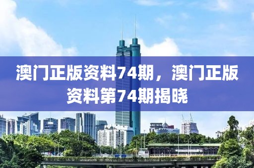 澳門正版資料74期，澳門正版資料第74期揭曉