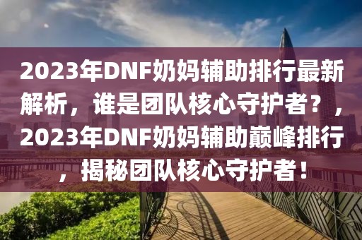 2023年DNF奶媽輔助排行最新解析，誰是團(tuán)隊(duì)核心守護(hù)者？，2023年DNF奶媽輔助巔峰排行，揭秘團(tuán)隊(duì)核心守護(hù)者！