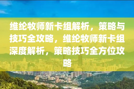 維綸牧師新卡組解析，策略與技巧全攻略，維綸牧師新卡組深度解析，策略技巧全方位攻略