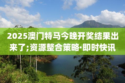 2025澳門特馬今晚開獎結(jié)果出來了;資源整合策略·即時快訊