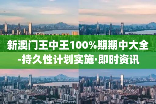 新澳門王中王100%期期中大全-持久性計劃實施·即時資訊