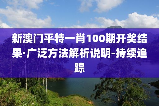 新澳門平特一肖100期開獎(jiǎng)結(jié)果·廣泛方法解析說明-持續(xù)追蹤