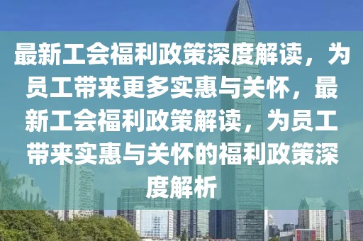 最新工會福利政策深度解讀，為員工帶來更多實惠與關(guān)懷，最新工會福利政策解讀，為員工帶來實惠與關(guān)懷的福利政策深度解析