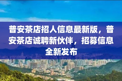 普安茶店招人信息最新版，普安茶店誠(chéng)聘新伙伴，招募信息全新發(fā)布