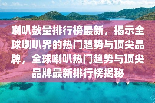 喇叭數(shù)量排行榜最新，揭示全球喇叭界的熱門趨勢與頂尖品牌，全球喇叭熱門趨勢與頂尖品牌最新排行榜揭秘