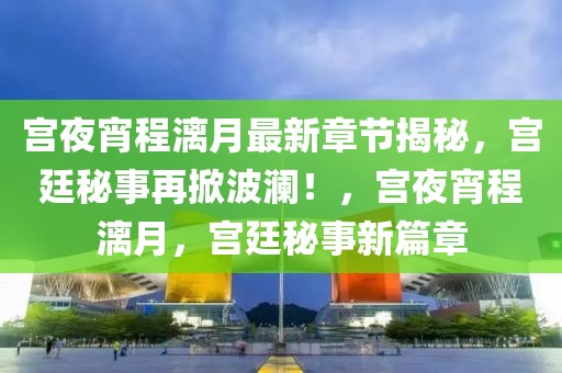 宮夜宵程漓月最新章節(jié)揭秘，宮廷秘事再掀波瀾！，宮夜宵程漓月，宮廷秘事新篇章