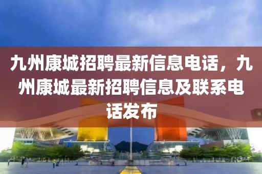 九州康城招聘最新信息電話，九州康城最新招聘信息及聯(lián)系電話發(fā)布