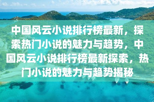 中國(guó)風(fēng)云小說(shuō)排行榜最新，探索熱門小說(shuō)的魅力與趨勢(shì)，中國(guó)風(fēng)云小說(shuō)排行榜最新探索，熱門小說(shuō)的魅力與趨勢(shì)揭秘