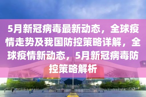 5月新冠病毒最新動(dòng)態(tài)，全球疫情走勢(shì)及我國(guó)防控策略詳解，全球疫情新動(dòng)態(tài)，5月新冠病毒防控策略解析