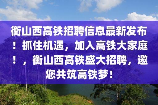 衡山西高鐵招聘信息最新發(fā)布！抓住機遇，加入高鐵大家庭！，衡山西高鐵盛大招聘，邀您共筑高鐵夢！