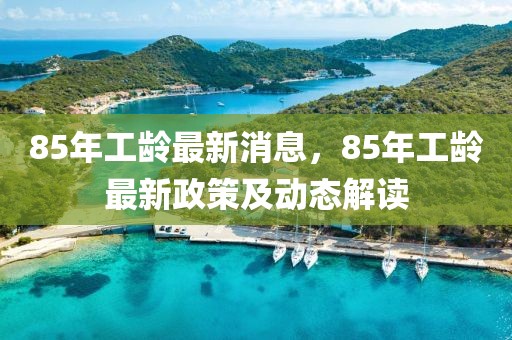 85年工齡最新消息，85年工齡最新政策及動態(tài)解讀