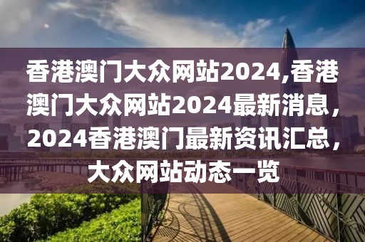 香港澳門(mén)大眾網(wǎng)站2024,香港澳門(mén)大眾網(wǎng)站2024最新消息，2024香港澳門(mén)最新資訊匯總，大眾網(wǎng)站動(dòng)態(tài)一覽