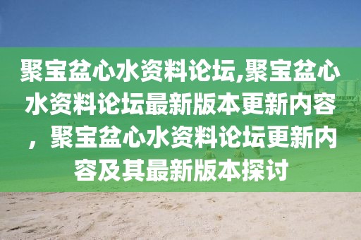 聚寶盆心水資料論壇,聚寶盆心水資料論壇最新版本更新內(nèi)容，聚寶盆心水資料論壇更新內(nèi)容及其最新版本探討