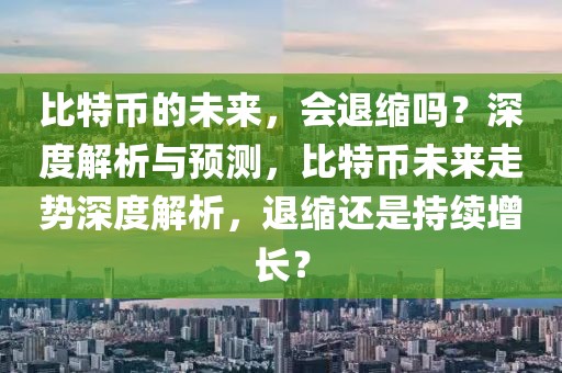 比特幣的未來，會退縮嗎？深度解析與預(yù)測，比特幣未來走勢深度解析，退縮還是持續(xù)增長？