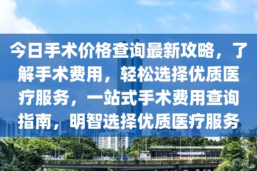 今日手術(shù)價(jià)格查詢最新攻略，了解手術(shù)費(fèi)用，輕松選擇優(yōu)質(zhì)醫(yī)療服務(wù)，一站式手術(shù)費(fèi)用查詢指南，明智選擇優(yōu)質(zhì)醫(yī)療服務(wù)