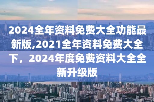 2024全年資料免費(fèi)大全功能最新版,2021全年資料免費(fèi)大全下，2024年度免費(fèi)資料大全全新升級版