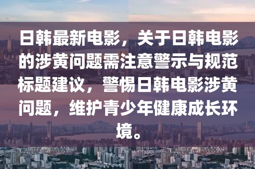 日韓最新電影，關于日韓電影的涉黃問題需注意警示與規(guī)范標題建議，警惕日韓電影涉黃問題，維護青少年健康成長環(huán)境。