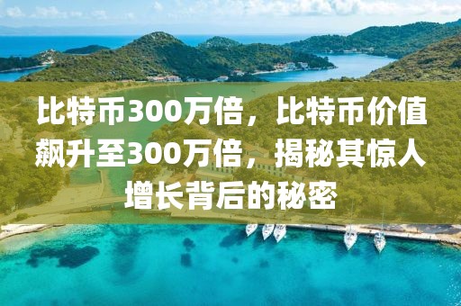 比特幣300萬(wàn)倍，比特幣價(jià)值飆升至300萬(wàn)倍，揭秘其驚人增長(zhǎng)背后的秘密