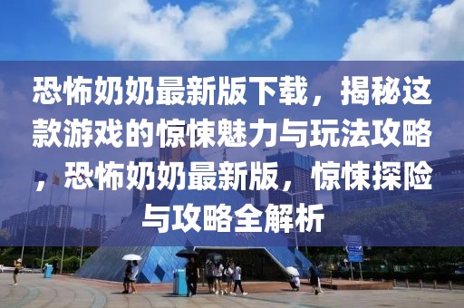 恐怖奶奶最新版下載，揭秘這款游戲的驚悚魅力與玩法攻略，恐怖奶奶最新版，驚悚探險(xiǎn)與攻略全解析