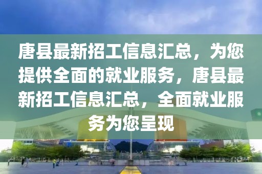 唐縣最新招工信息匯總，為您提供全面的就業(yè)服務(wù)，唐縣最新招工信息匯總，全面就業(yè)服務(wù)為您呈現(xiàn)