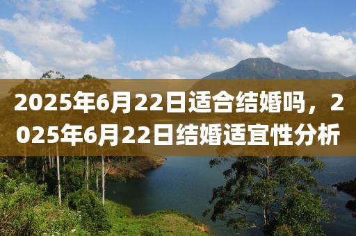 2025年6月22日適合結(jié)婚嗎，2025年6月22日結(jié)婚適宜性分析