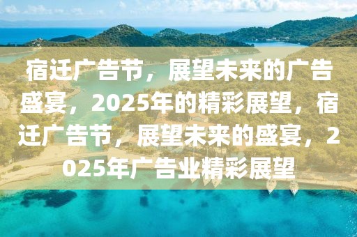 宿遷廣告節(jié)，展望未來的廣告盛宴，2025年的精彩展望，宿遷廣告節(jié)，展望未來的盛宴，2025年廣告業(yè)精彩展望