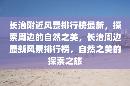 長治附近風(fēng)景排行榜最新，探索周邊的自然之美，長治周邊最新風(fēng)景排行榜，自然之美的探索之旅