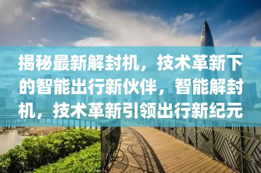 揭秘最新解封機，技術(shù)革新下的智能出行新伙伴，智能解封機，技術(shù)革新引領(lǐng)出行新紀元