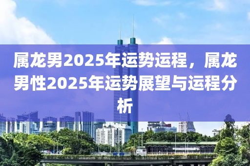 屬龍男2025年運勢運程，屬龍男性2025年運勢展望與運程分析