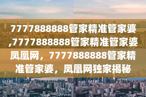 7777888888管家精準(zhǔn)管家婆,7777888888管家精準(zhǔn)管家婆鳳凰網(wǎng)，7777888888管家精準(zhǔn)管家婆，鳳凰網(wǎng)獨家揭秘