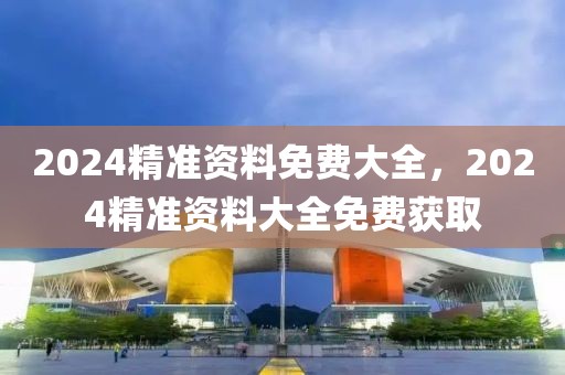 2024精準(zhǔn)資料免費大全，2024精準(zhǔn)資料大全免費獲取