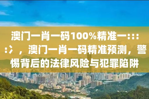 澳門一肖一碼100%精準(zhǔn)一::::冫，澳門一肖一碼精準(zhǔn)預(yù)測(cè)，警惕背后的法律風(fēng)險(xiǎn)與犯罪陷阱