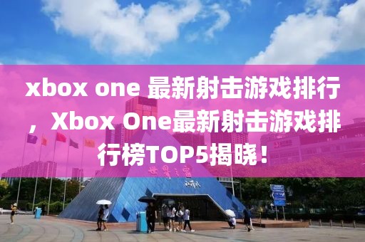 xbox one 最新射擊游戲排行，Xbox One最新射擊游戲排行榜TOP5揭曉！