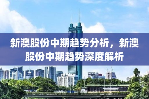 新澳股份中期趨勢分析，新澳股份中期趨勢深度解析