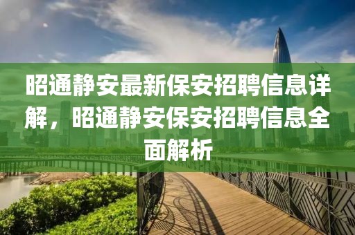 昭通靜安最新保安招聘信息詳解，昭通靜安保安招聘信息全面解析