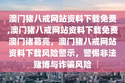 澳門豬八戒網(wǎng)站資料下載免費(fèi),澳門豬八戒網(wǎng)站資料下載免費(fèi)澳門諸葛亮，澳門豬八戒網(wǎng)站資料下載風(fēng)險(xiǎn)警示，警惕非法賭博與詐騙風(fēng)險(xiǎn)