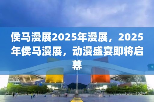 侯馬漫展2025年漫展，2025年侯馬漫展，動(dòng)漫盛宴即將啟幕