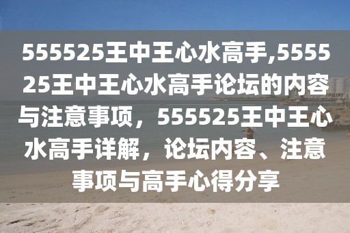 555525王中王心水高手,555525王中王心水高手論壇的內(nèi)容與注意事項(xiàng)，555525王中王心水高手詳解，論壇內(nèi)容、注意事項(xiàng)與高手心得分享