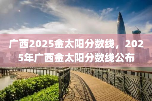 廣西2025金太陽(yáng)分?jǐn)?shù)線，2025年廣西金太陽(yáng)分?jǐn)?shù)線公布