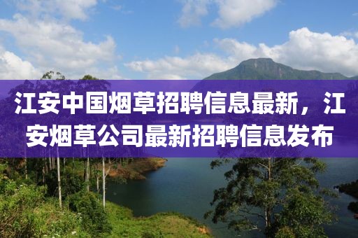 江安中國煙草招聘信息最新，江安煙草公司最新招聘信息發(fā)布