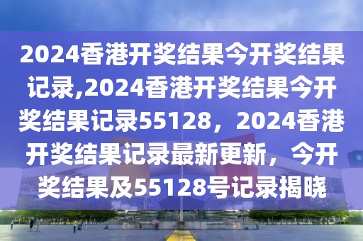 2024香港開獎結(jié)果今開獎結(jié)果記錄,2024香港開獎結(jié)果今開獎結(jié)果記錄55128，2024香港開獎結(jié)果記錄最新更新，今開獎結(jié)果及55128號記錄揭曉