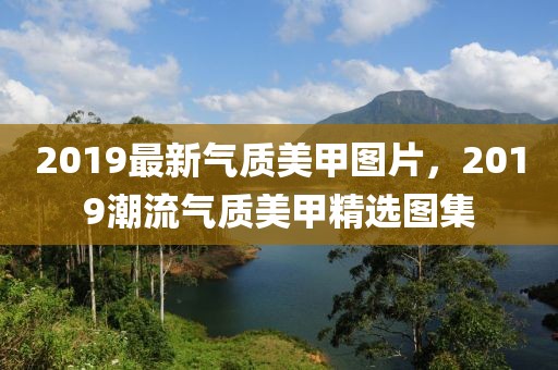 2019最新氣質(zhì)美甲圖片，2019潮流氣質(zhì)美甲精選圖集