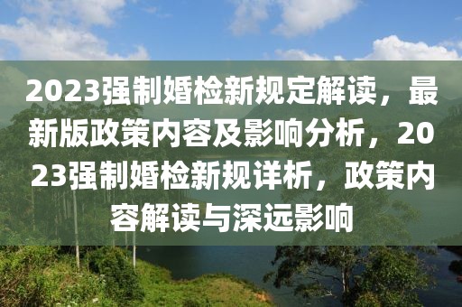 2023強(qiáng)制婚檢新規(guī)定解讀，最新版政策內(nèi)容及影響分析，2023強(qiáng)制婚檢新規(guī)詳析，政策內(nèi)容解讀與深遠(yuǎn)影響