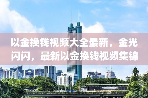 以金換錢視頻大全最新，金光閃閃，最新以金換錢視頻集錦