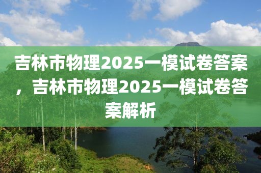 吉林市物理2025一模試卷答案，吉林市物理2025一模試卷答案解析