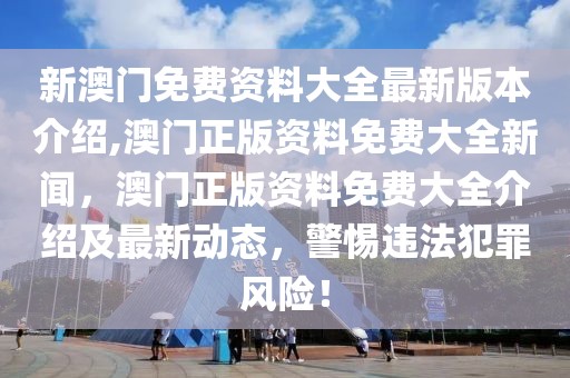 新澳門免費資料大全最新版本介紹,澳門正版資料免費大全新聞，澳門正版資料免費大全介紹及最新動態(tài)，警惕違法犯罪風(fēng)險！