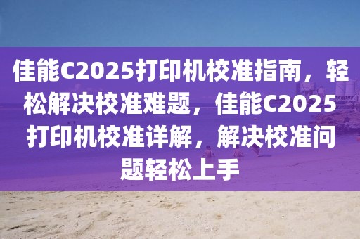 佳能C2025打印機校準(zhǔn)指南，輕松解決校準(zhǔn)難題，佳能C2025打印機校準(zhǔn)詳解，解決校準(zhǔn)問題輕松上手